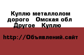 Куплю металлолом дорого - Омская обл. Другое » Куплю   